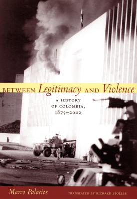 Between Legitimacy and Violence: A History of Colombia, 1875-2002 - Marco Palacios