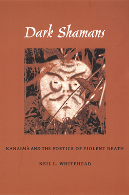 Dark Shamans: Kanaimà and the Poetics of Violent Death - Neil L. Whitehead