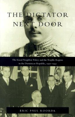 The Dictator Next Door: The Good Neighbor Policy and the Trujillo Regime in the Dominican Republic, 1930-1945 - Eric Paul Roorda
