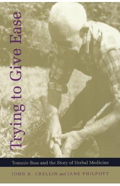 Trying to Give Ease: Tommie Bass and the Story of Herbal Medicine - John K. Crellin