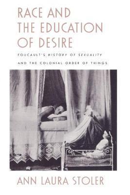 Race and the Education of Desire: Foucault's History of Sexuality and the Colonial Order of Things - Ann Laura Stoler