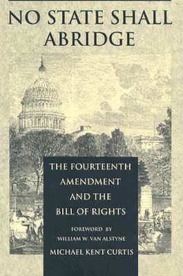 No State Shall Abridge: The Fourteenth Amendment and the Bill of Rights - Michael Kent Curtis