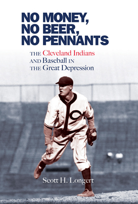 No Money, No Beer, No Pennants: The Cleveland Indians and Baseball in the Great Depression - Scott H. Longert