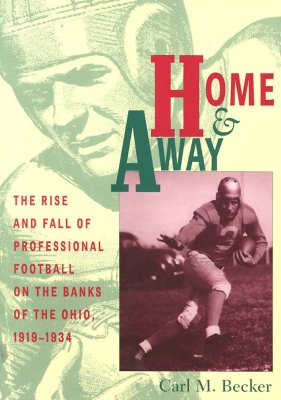 Home and Away: The Rise and Fall of Professional Football on the Banks of the Ohio, 1919-1934 - Carl M. Becker