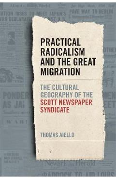 Coperta cărții 'Practical Radicalism and the Great Migration: The Cultural Geography of the Scott Newspaper Syndicate - Thomas Aiello'