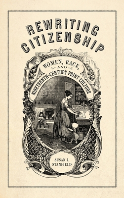 Rewriting Citizenship: Women, Race, and Nineteenth-Century Print Culture - Susan J. Stanfield