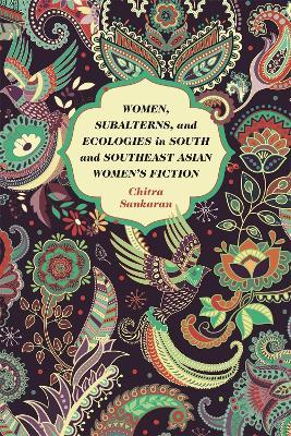 Women, Subalterns, and Ecologies in South and Southeast Asian Women's Fiction - Chitra Sankaran