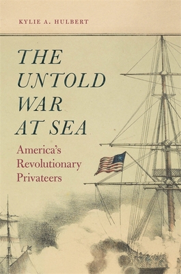 The Untold War at Sea: America's Revolutionary Privateers - Kylie A. Hulbert