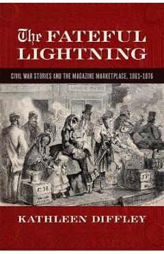 Coperta cărții 'The Fateful Lightning: Civil War Stories and the Magazine Marketplace, 1861-1876 - Kathleen Diffley'