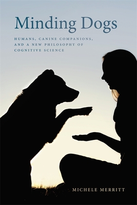 Minding Dogs: Humans, Canine Companions, and a New Philosophy of Cognitive Science - Michele Merritt