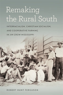 Remaking the Rural South: Interracialism, Christian Socialism, and Cooperative Farming in Jim Crow Mississippi - Robert Hunt Ferguson
