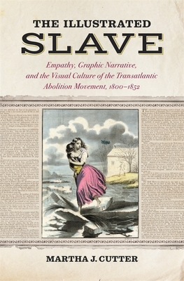 The Illustrated Slave: Empathy, Graphic Narrative, and the Visual Culture of the Transatlantic Abolition Movement, 1800-1852 - Martha J. Cutter