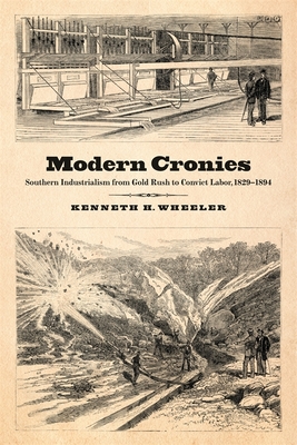 Modern Cronies: Southern Industrialism from Gold Rush to Convict Labor, 1829-1894 - Kenneth H. Wheeler