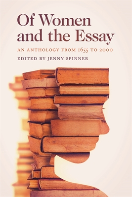 Of Women and the Essay: An Anthology from 1655 to 2000 - Jenny Spinner