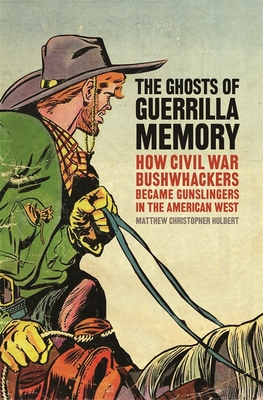 The Ghosts of Guerrilla Memory: How Civil War Bushwhackers Became Gunslingers in the American West - Matthew Christopher Hulbert