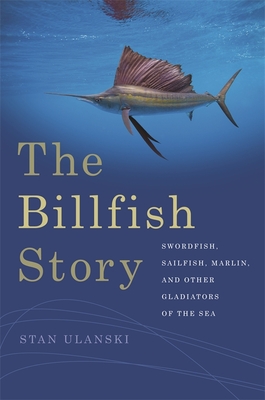 The Billfish Story: Swordfish, Sailfish, Marlin, and Other Gladiators of the Sea - Stan Ulanski