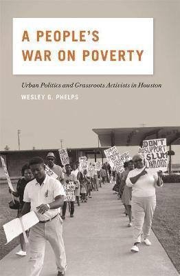 A People's War on Poverty: Urban Politics and Grassroots Activists in Houston - Wesley G. Phelps