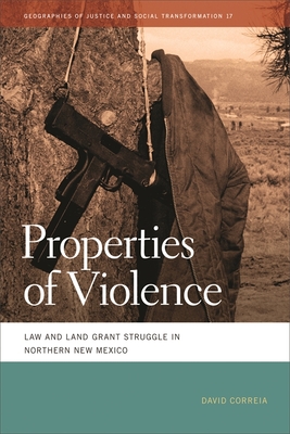 Properties of Violence: Law and Land Grant Struggle in Northern New Mexico - David Correia