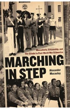 Coperta cărții 'Marching in Step: Masculinity, Citizenship, and the Citadel in Post-World War II America - Alexander Macaulay'