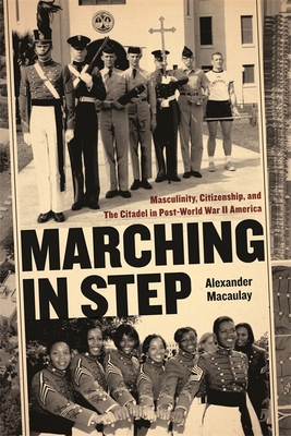 Marching in Step: Masculinity, Citizenship, and the Citadel in Post-World War II America - Alexander Macaulay