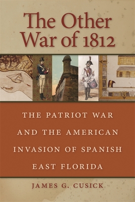 The Other War of 1812: The Patriot War and the American Invasion of Spanish East Florida - James G. Cusick