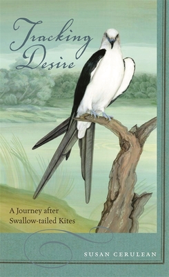 Tracking Desire: A Journey After Swallow-Tailed Kites - Susan Cerulean
