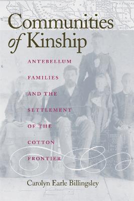 Communities of Kinship: Antebellum Families and the Settlement of the Cotton Frontier - Carolyn Earle Billingsley