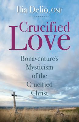 Crucified Love: Bonaventure's Mysticism of the Crucified Christ - Ilia Delio