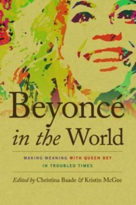Beyoncé in the World: Making Meaning with Queen Bey in Troubled Times - Christina Baade