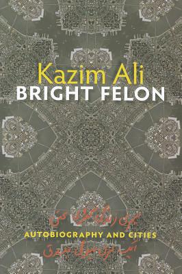Bright Felon: Autobiography and Cities - Kazim Ali