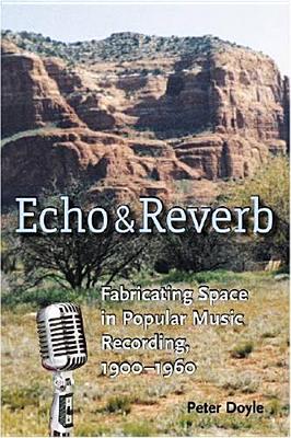 Echo and Reverb: Fabricating Space in Popular Music Recording, 1900-1960 - Peter Doyle