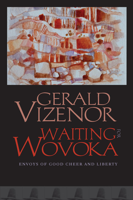 Waiting for Wovoka: Envoys of Good Cheer and Liberty - Gerald Vizenor