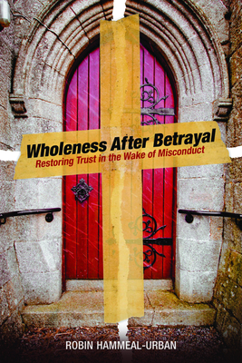Wholeness After Betrayal: Restoring Trust in the Wake of Misconduct - Robin Hammeal-urban