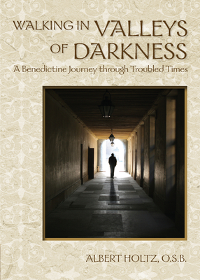 Walking in Valleys of Darkness: A Benedictine Journey Through Troubled Times - Albert Holtz