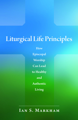 Liturgical Life Principles: How Episcopal Worship Can Lead to Healthy and Authentic Living - Ian S. Markham