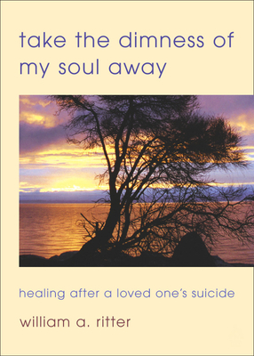 Take the Dimness of My Soul Away: Healing After a Loved One's Suicide - William A. Ritter