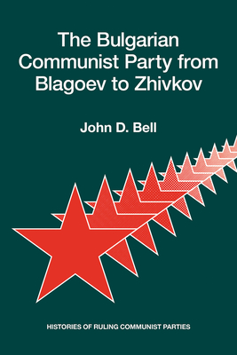 The Bulgarian Communist Party from Blagoev to Zhivkov: Histories of Ruling Communist Parties - John D. Bell