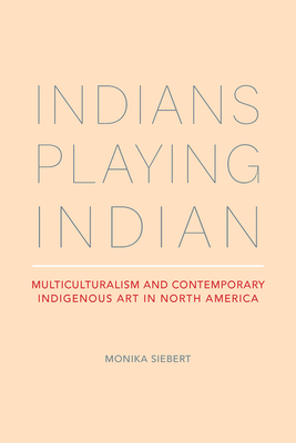 Indians Playing Indian: Multiculturalism and Contemporary Indigenous Art in North America - Monika Siebert