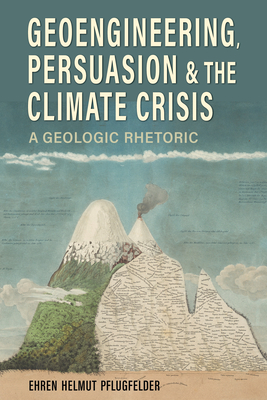 Geoengineering, Persuasion, and the Climate Crisis: A Geologic Rhetoric - Ehren Helmut Pflugfelder