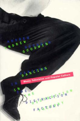 Dancing in the Distraction Factory: Music Television and Popular Culture - Andrew Goodwin