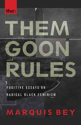 Them Goon Rules: Fugitive Essays on Radical Black Feminism - Marquis Bey
