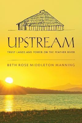 Upstream: Trust Lands and Power on the Feather River - Beth Rose Middleton Manning