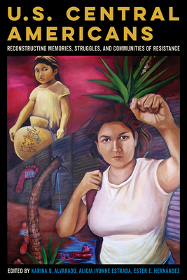 U.S. Central Americans: Reconstructing Memories, Struggles, and Communities of Resistance - Karina Oliva Alvarado
