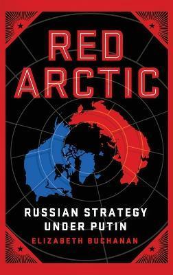 Red Arctic: Russian Strategy Under Putin - Elizabeth Buchanan