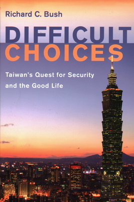 Difficult Choices: Taiwan's Quest for Security and the Good Life - Richard C. Bush
