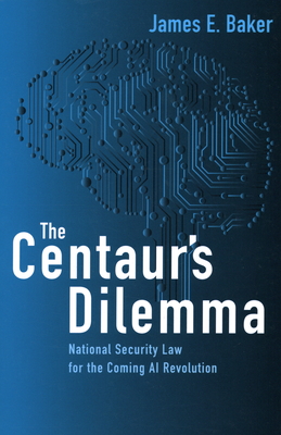 The Centaur's Dilemma: National Security Law for the Coming AI Revolution - James E. Baker