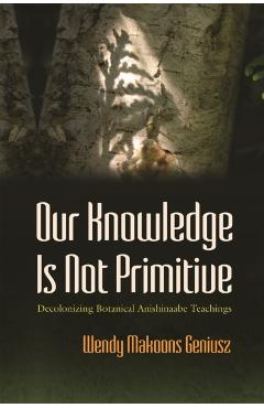 Our Knowledge Is Not Primitive: Decolonizing Botanical Anishinaabe Teachings - Wendy Makoons Geniusz