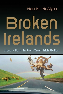 Broken Irelands: Literary Form in Post-Crash Irish Fiction - Mary M. Mcglynn