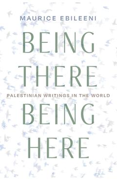 Coperta cărții 'Being There, Being Here: Palestinian Writings in the World - Maurice Ebileeni'