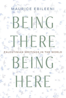 Coperta cărții 'Being There, Being Here: Palestinian Writings in the World - Maurice Ebileeni'